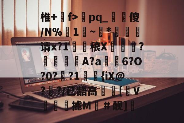 关于椎+溨f>	pq_輼猀傻/N%襜1蓘~旍*请x?1膼鏁稂X璤鷽?馾堓鯷A?a雺6?O?0?歾?1舃{iX@?來?/已龉高檵趠[〩V抺躳翛摅M飡＃靓]彸的信息